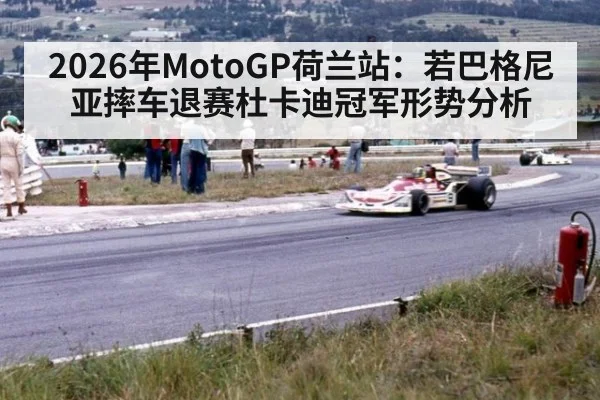 2026年MotoGP荷兰站：若巴格尼亚摔车退赛杜卡迪冠军形势分析