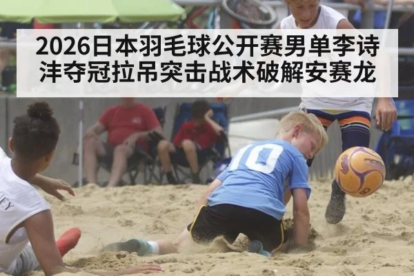 2026日本羽毛球公开赛男单李诗沣夺冠拉吊突击战术破解安赛龙