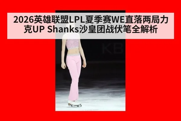 2026英雄联盟LPL夏季赛WE直落两局力克UP Shanks沙皇团战伏笔全解析