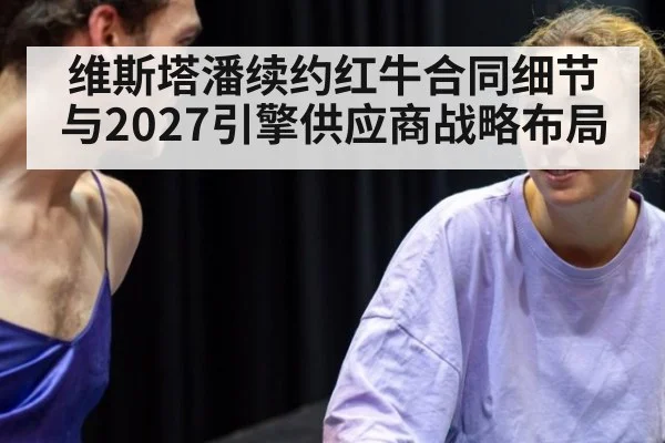 维斯塔潘续约红牛合同细节与2027引擎供应商战略布局