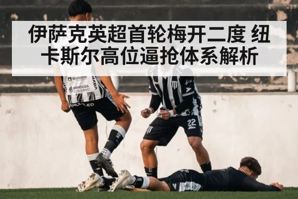 伊萨克英超首轮梅开二度 纽卡斯尔高位逼抢体系解析