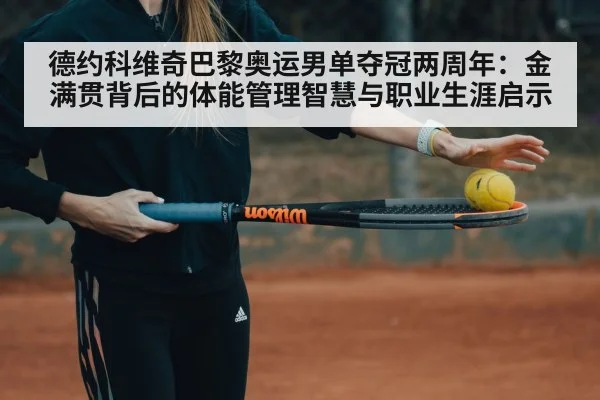 德约科维奇巴黎奥运男单夺冠两周年：金满贯背后的体能管理智慧与职业生涯启示