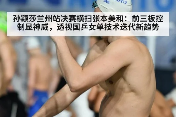 孙颖莎兰州站决赛横扫张本美和:前三板控制显神威,透视国乒女单技术迭代新趋势