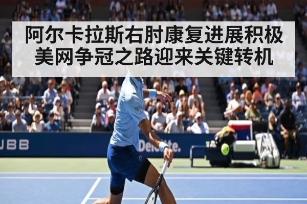 阿尔卡拉斯右肘康复进展积极 美网争冠之路迎来关键转机